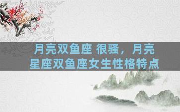 月亮双鱼座 很骚，月亮星座双鱼座女生性格特点